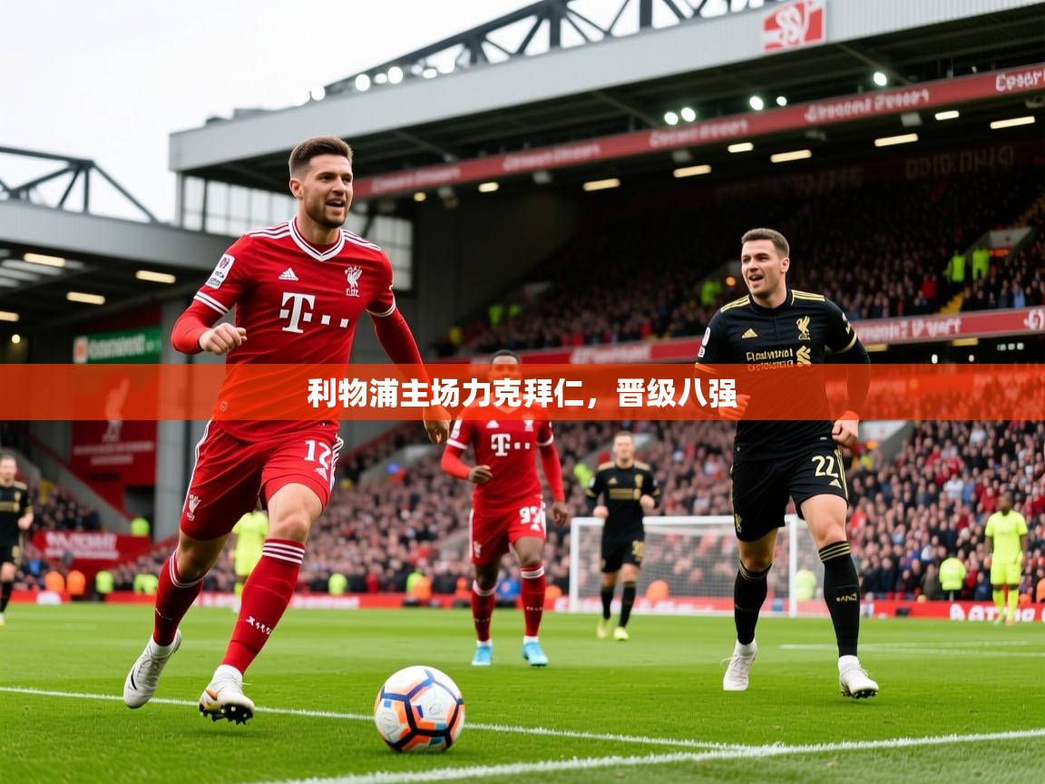 2025安博体育综合app客服利物浦主场力克拜仁，晋级八强