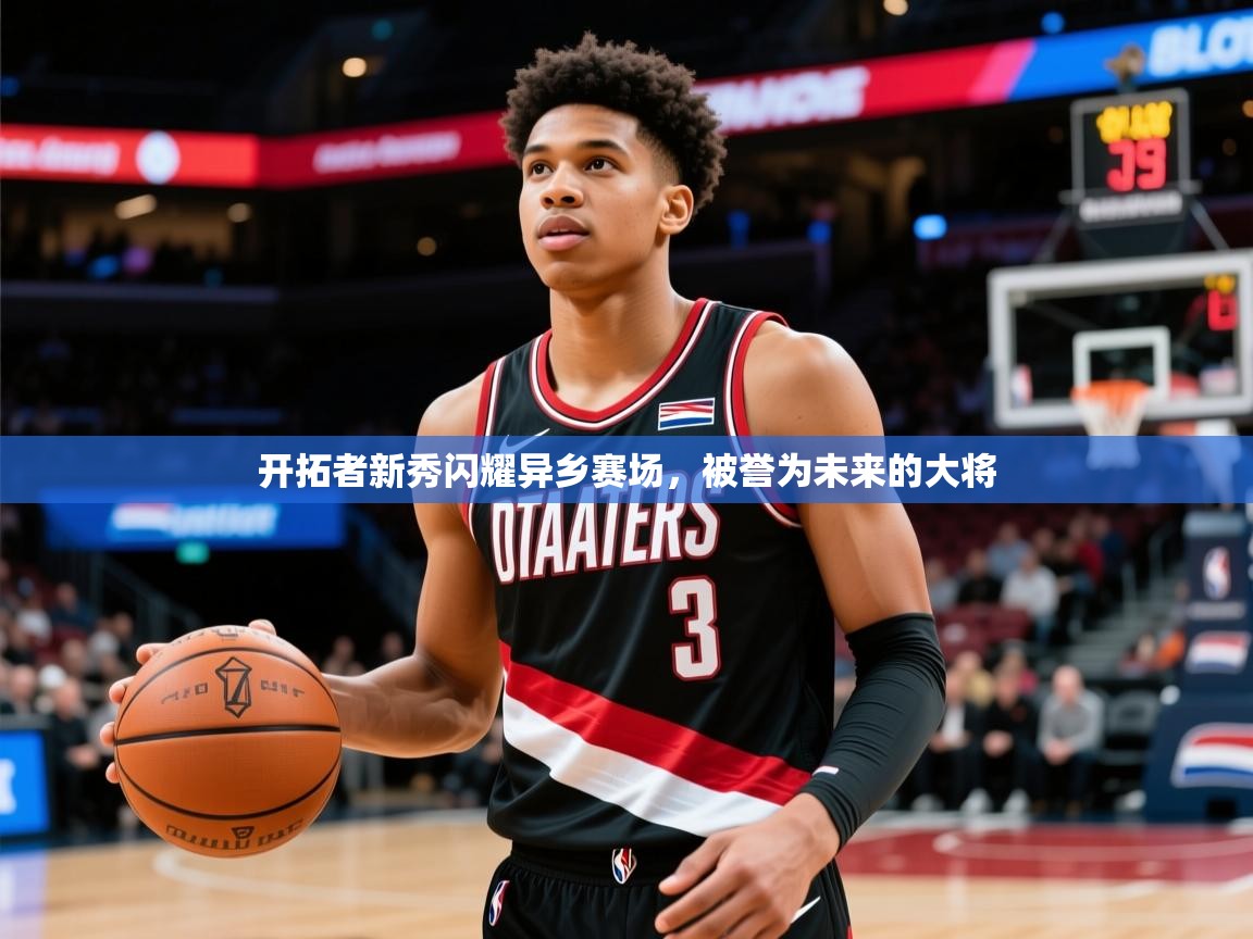 2025安博体育在线app开拓者新秀闪耀异乡赛场,被誉为未来的大将  第3张
