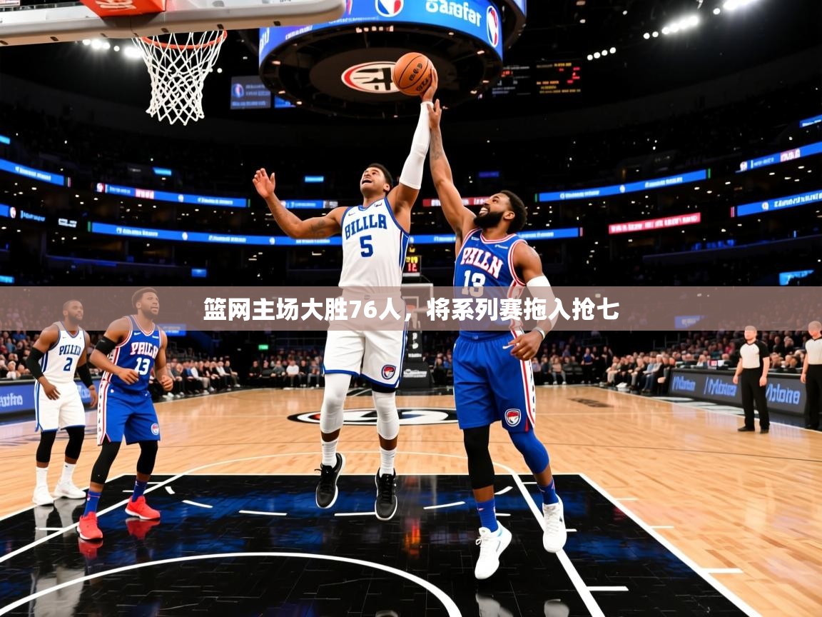 2025安博体育官网篮网主场大胜76人,将系列赛拖入抢七  第1张