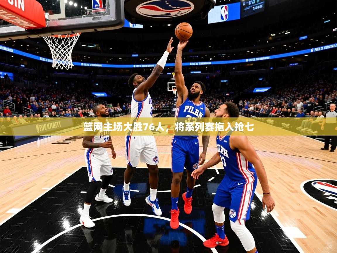 2025安博体育官网篮网主场大胜76人,将系列赛拖入抢七  第3张
