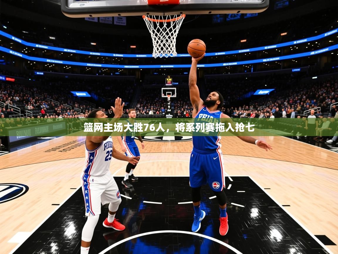 2025安博体育官网篮网主场大胜76人,将系列赛拖入抢七  第2张
