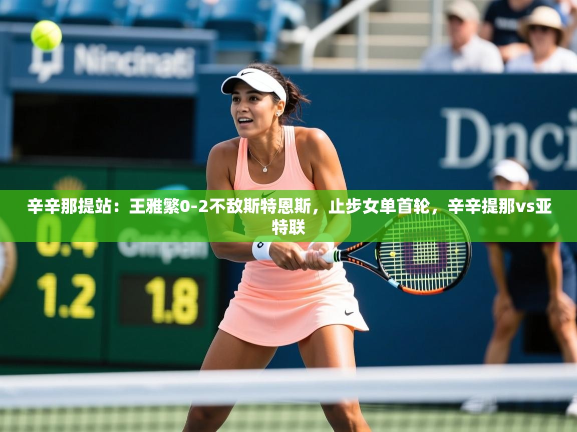 2025安博体育在线观看入口辛辛那提站:王雅繁0-2不敌斯特恩斯,止步女单首轮,辛辛提那vs亚特联 第1张