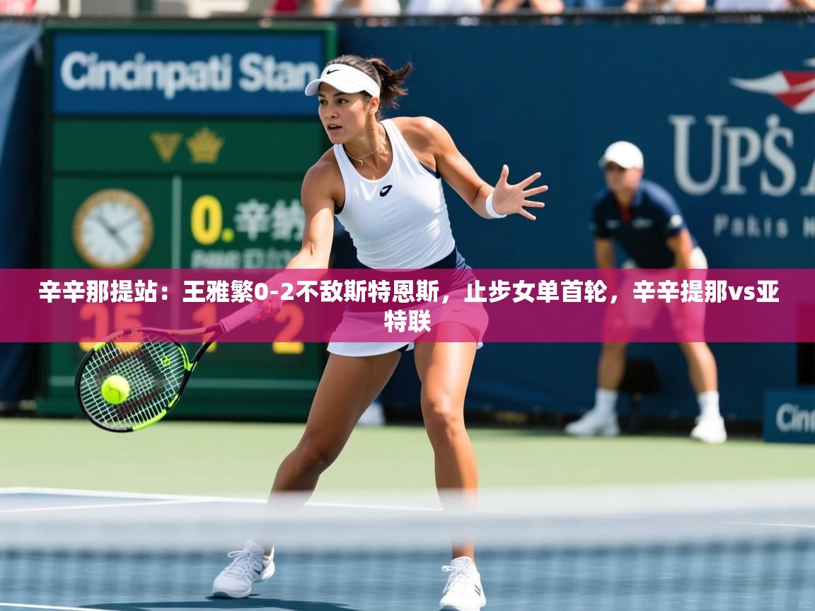 2025安博体育在线观看入口辛辛那提站:王雅繁0-2不敌斯特恩斯,止步女单首轮,辛辛提那vs亚特联 第3张
