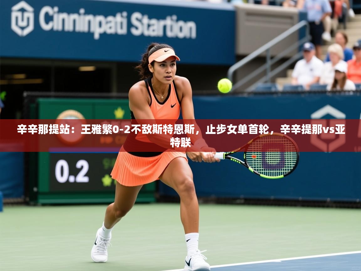 2025安博体育在线观看入口辛辛那提站:王雅繁0-2不敌斯特恩斯,止步女单首轮,辛辛提那vs亚特联 第2张
