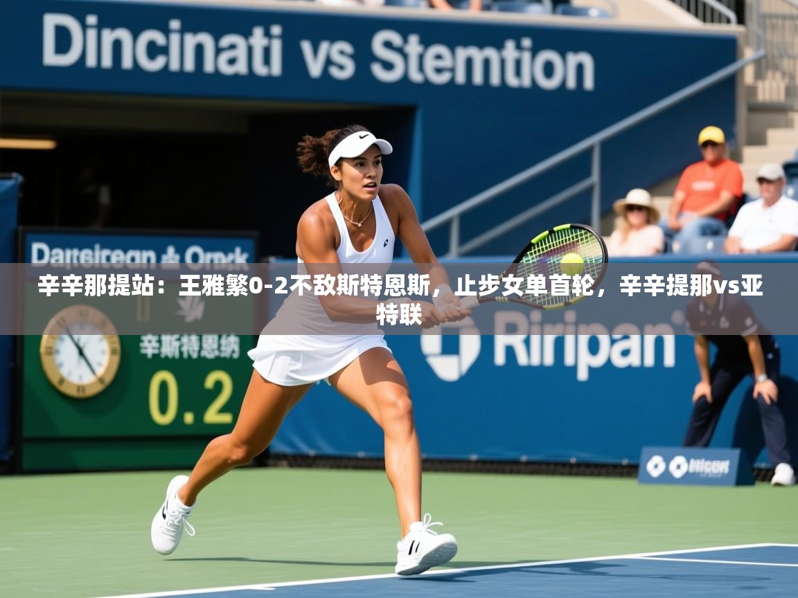 2025安博体育在线观看入口辛辛那提站:王雅繁0-2不敌斯特恩斯,止步女单首轮,辛辛提那vs亚特联 第4张