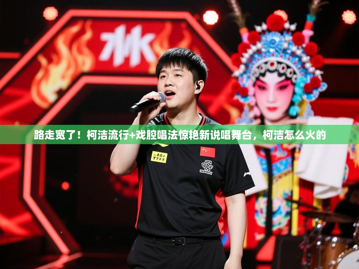 2025安博体育入口官方路走宽了!柯洁流行+戏腔唱法惊艳新说唱舞台,柯洁怎么火的 第4张