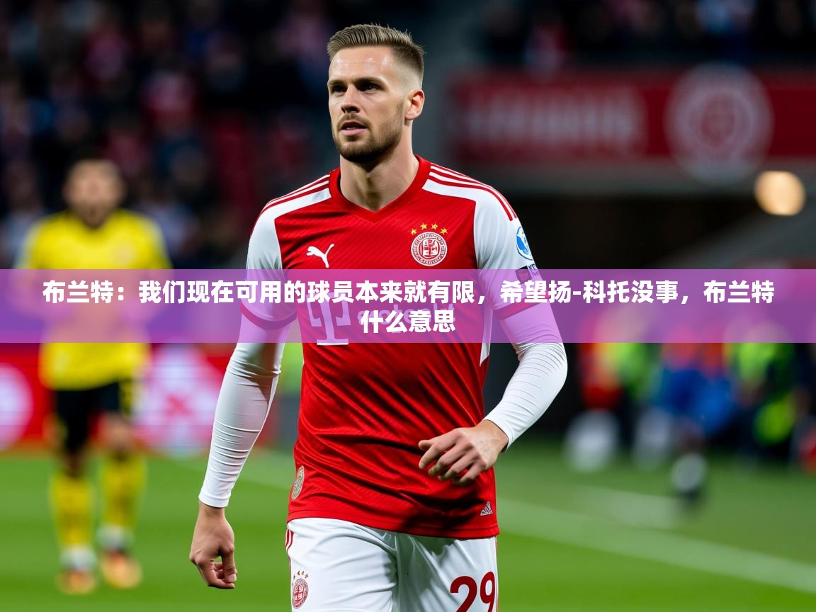 2025安博体育官方下载布兰特：我们现在可用的球员本来就有限，希望扬-科托没事，布兰特什么意思  第3张