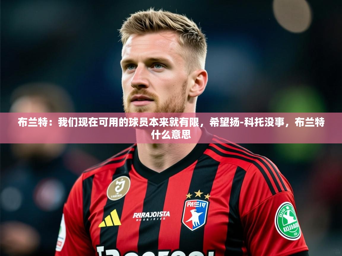 2025安博体育官方下载布兰特：我们现在可用的球员本来就有限，希望扬-科托没事，布兰特什么意思  第4张