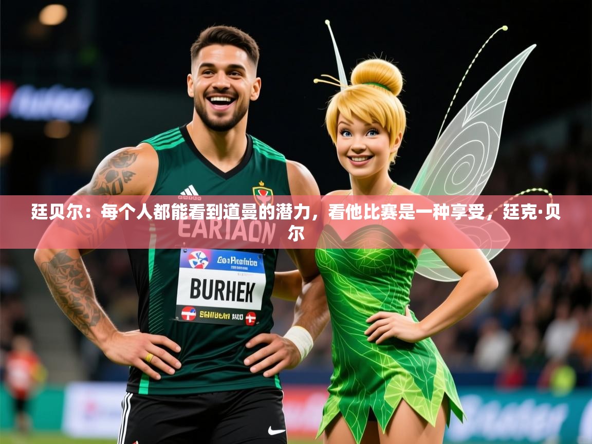 2025安博体育综合app客服廷贝尔：每个人都能看到道曼的潜力，看他比赛是一种享受，廷克·贝尔  第4张
