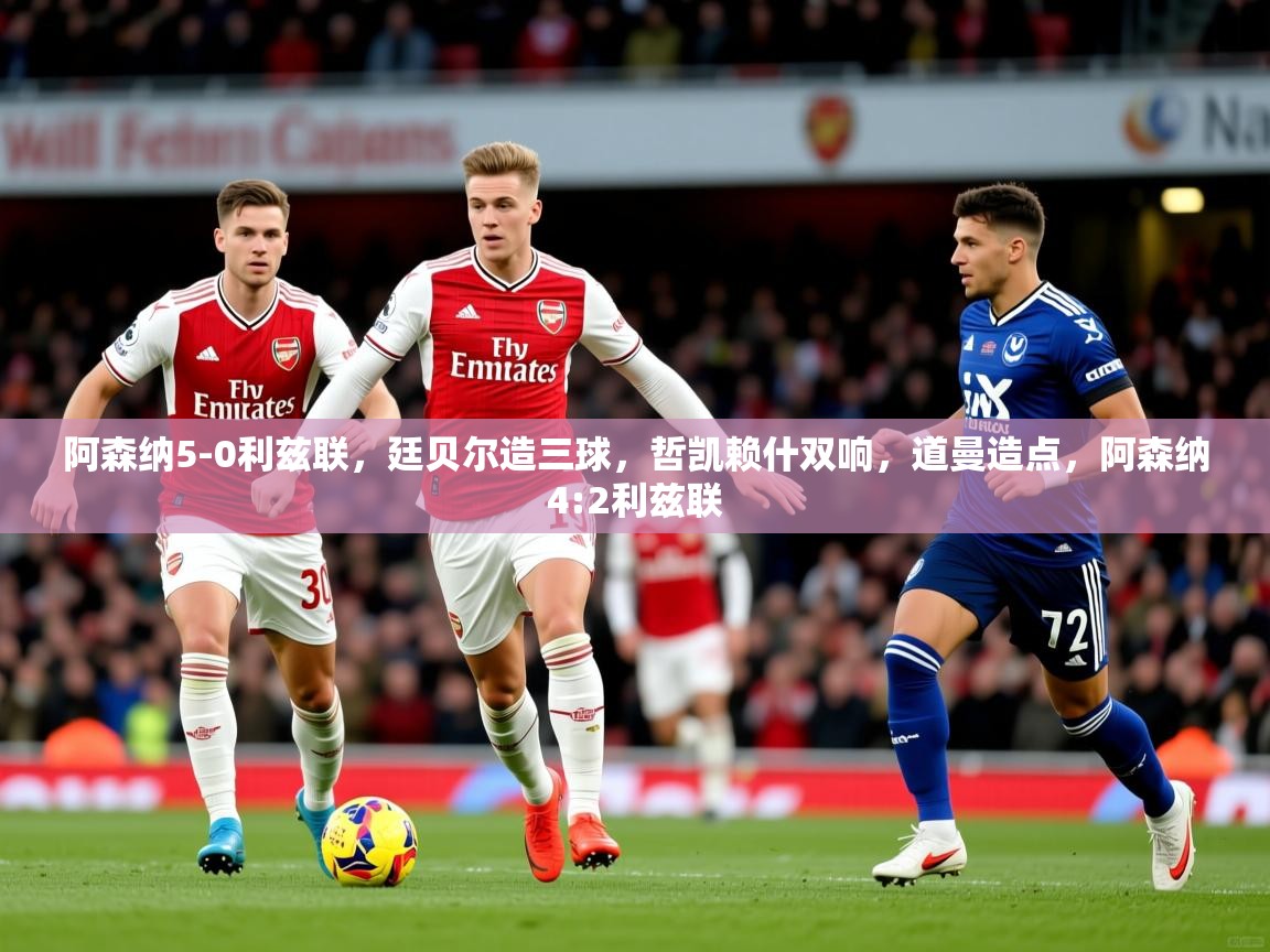 2025安博体育阿森纳5-0利兹联，廷贝尔造三球，哲凯赖什双响，道曼造点，阿森纳4:2利兹联  第1张