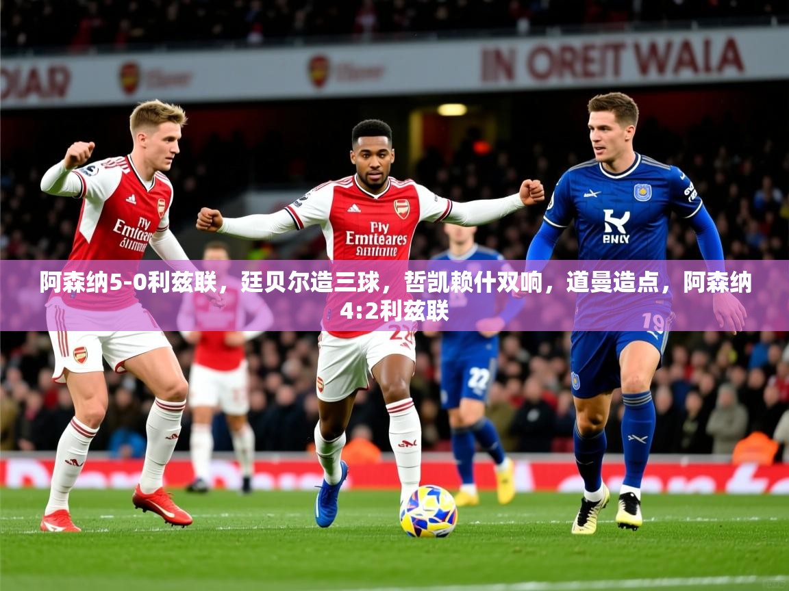 2025安博体育阿森纳5-0利兹联，廷贝尔造三球，哲凯赖什双响，道曼造点，阿森纳4:2利兹联  第3张