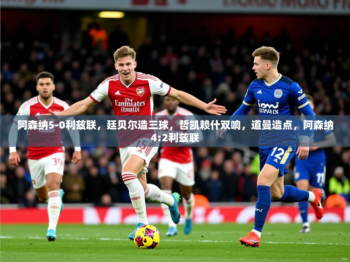 2025安博体育阿森纳5-0利兹联，廷贝尔造三球，哲凯赖什双响，道曼造点，阿森纳4:2利兹联  第4张