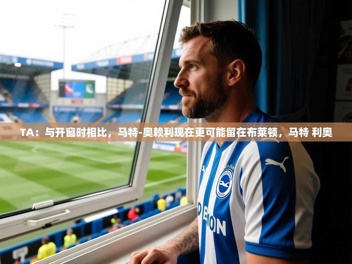 2025安博体育app官网TA：与开窗时相比，马特-奥赖利现在更可能留在布莱顿，马特 利奥  第1张