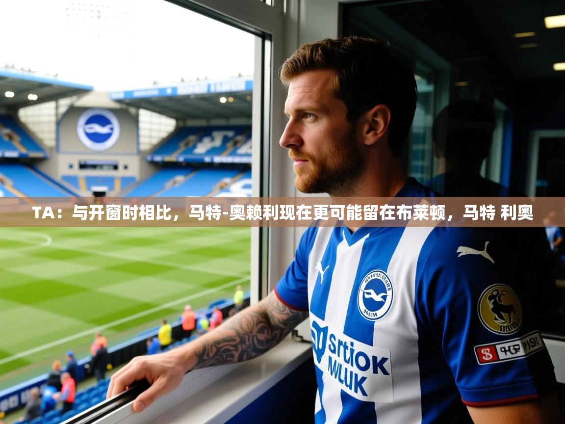 2025安博体育app官网TA：与开窗时相比，马特-奥赖利现在更可能留在布莱顿，马特 利奥  第2张