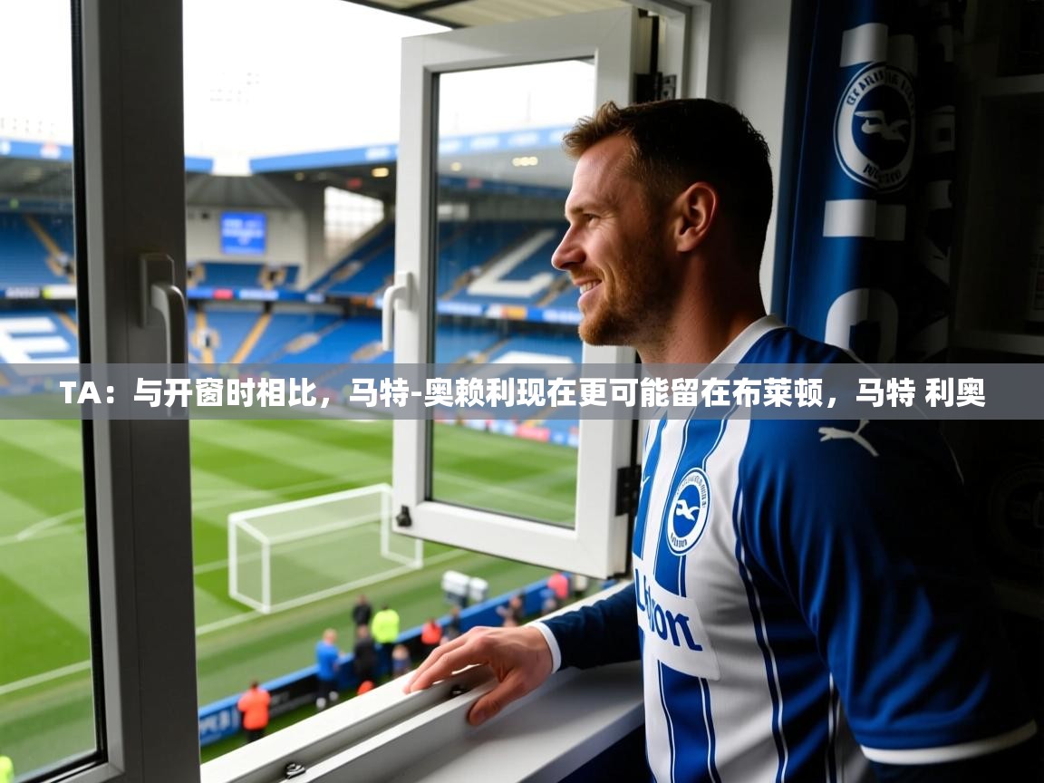 2025安博体育app官网TA：与开窗时相比，马特-奥赖利现在更可能留在布莱顿，马特 利奥  第3张