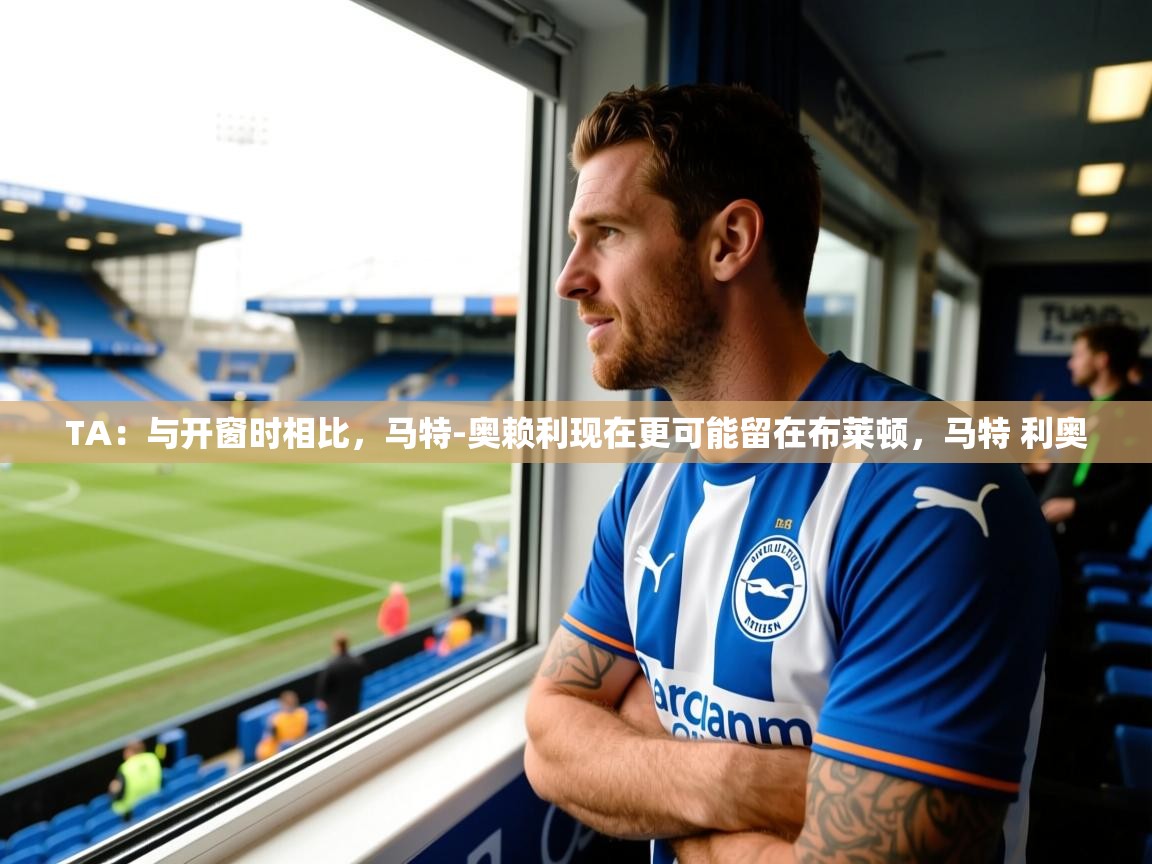 2025安博体育app官网TA：与开窗时相比，马特-奥赖利现在更可能留在布莱顿，马特 利奥  第4张