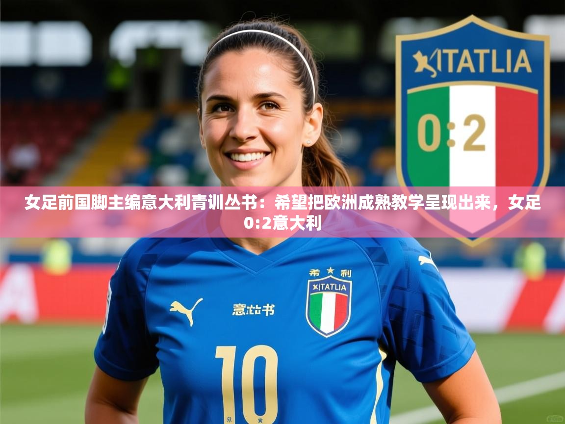 2025安博体育综合app女足前国脚主编意大利青训丛书：希望把欧洲成熟教学呈现出来，女足0:2意大利  第1张