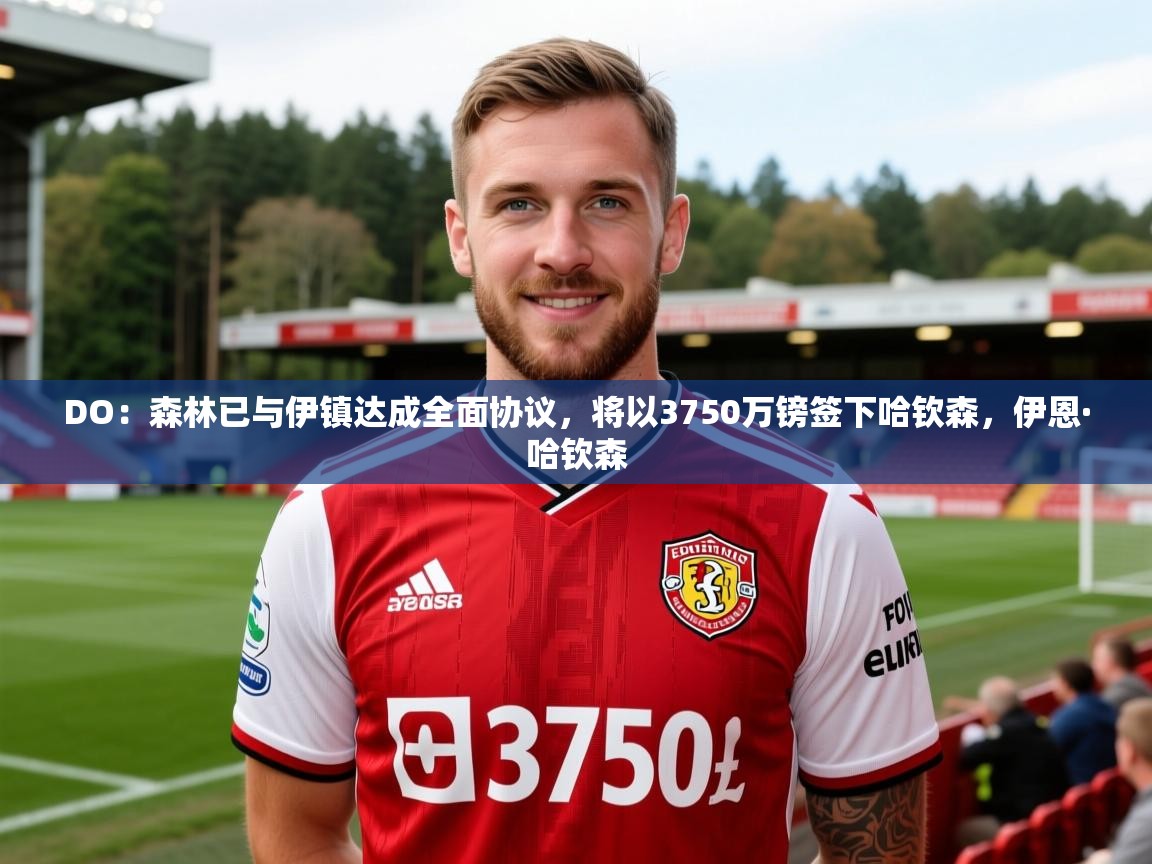 2025DO:森林已与伊镇达成全面协议,将以3750万镑签下哈钦森,伊恩·哈钦森 第2张
