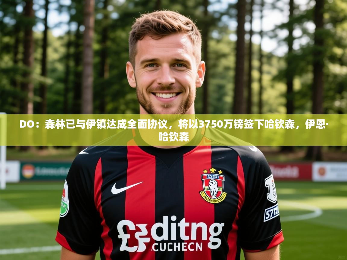 2025DO:森林已与伊镇达成全面协议,将以3750万镑签下哈钦森,伊恩·哈钦森 第3张