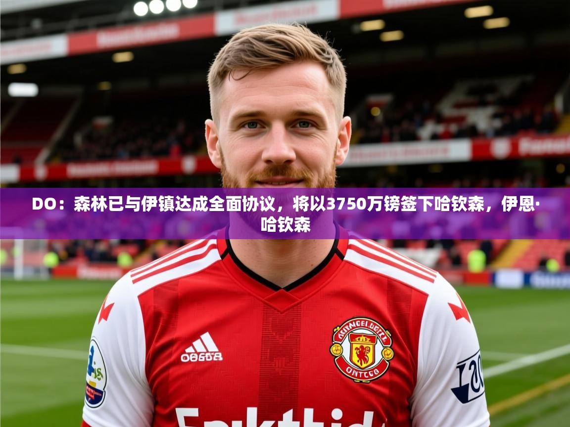 2025DO:森林已与伊镇达成全面协议,将以3750万镑签下哈钦森,伊恩·哈钦森 第4张