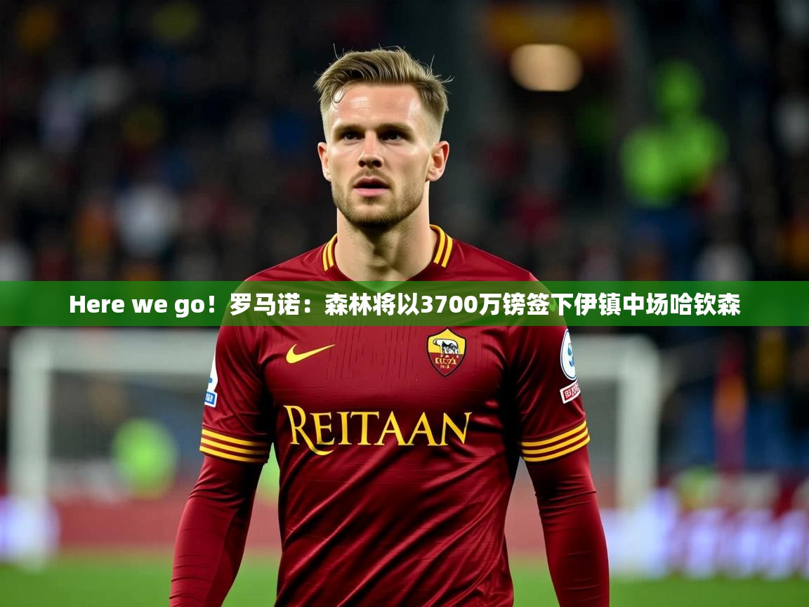 2025安博体育官网入口Here we go!罗马诺:森林将以3700万镑签下伊镇中场哈钦森 第1张