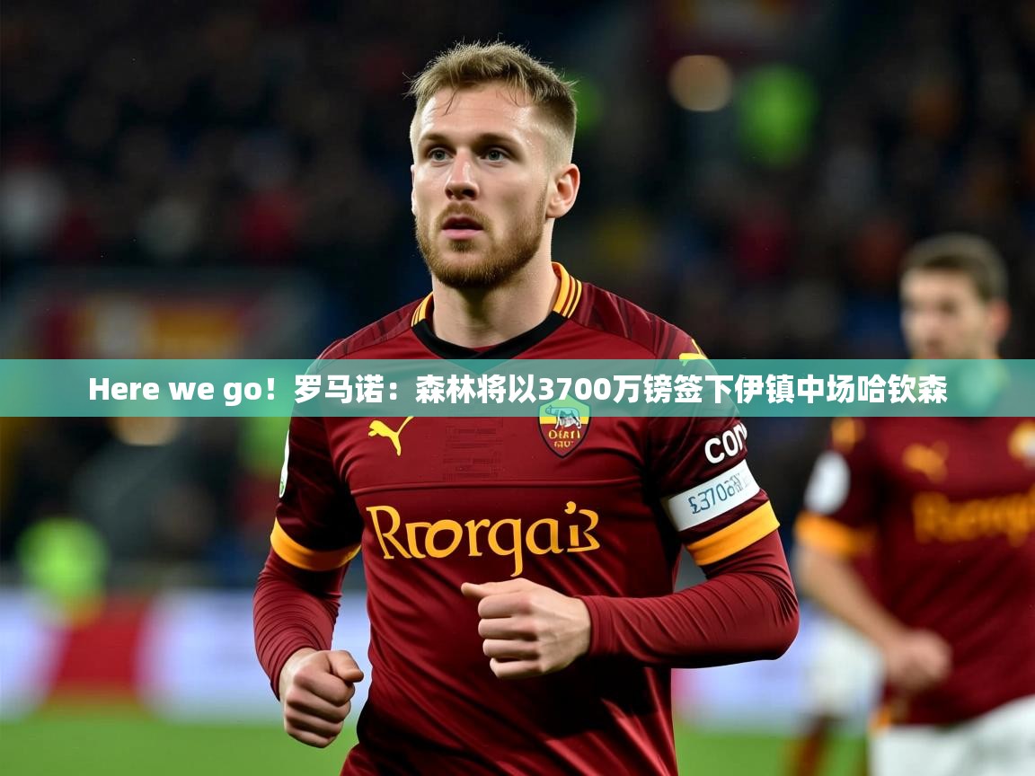 2025安博体育官网入口Here we go!罗马诺:森林将以3700万镑签下伊镇中场哈钦森 第2张