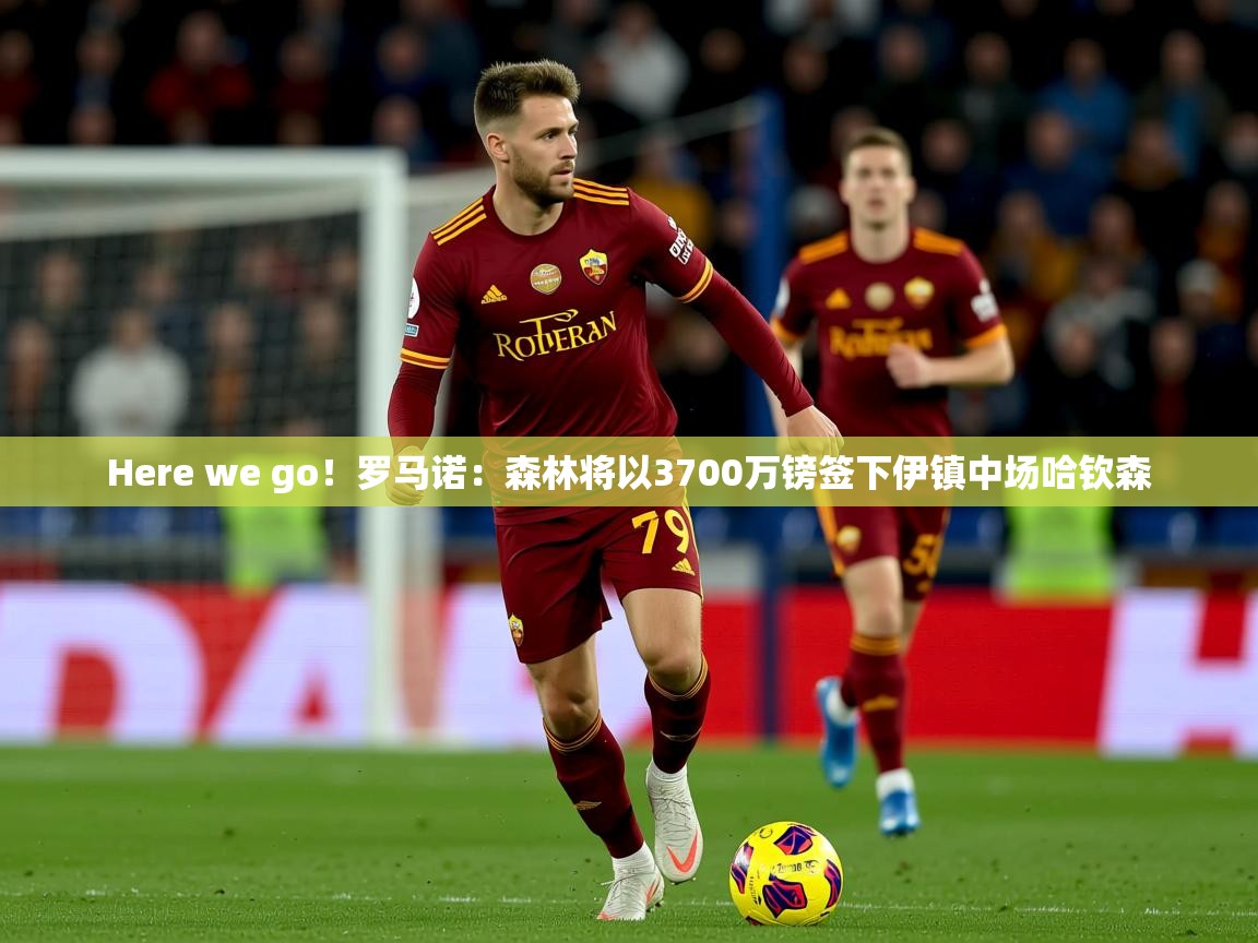 2025安博体育官网入口Here we go!罗马诺:森林将以3700万镑签下伊镇中场哈钦森 第3张