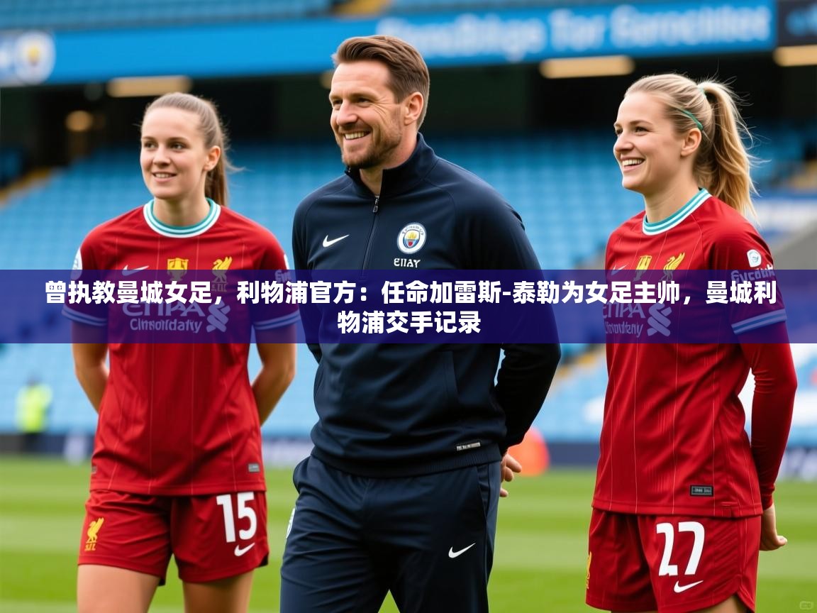 2025安博体育官方下载曾执教曼城女足,利物浦官方:任命加雷斯-泰勒为女足主帅,曼城利物浦交手记录 第1张