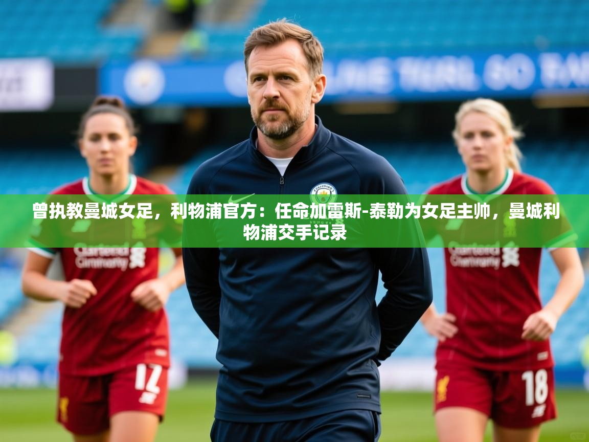 2025安博体育官方下载曾执教曼城女足,利物浦官方:任命加雷斯-泰勒为女足主帅,曼城利物浦交手记录 第2张