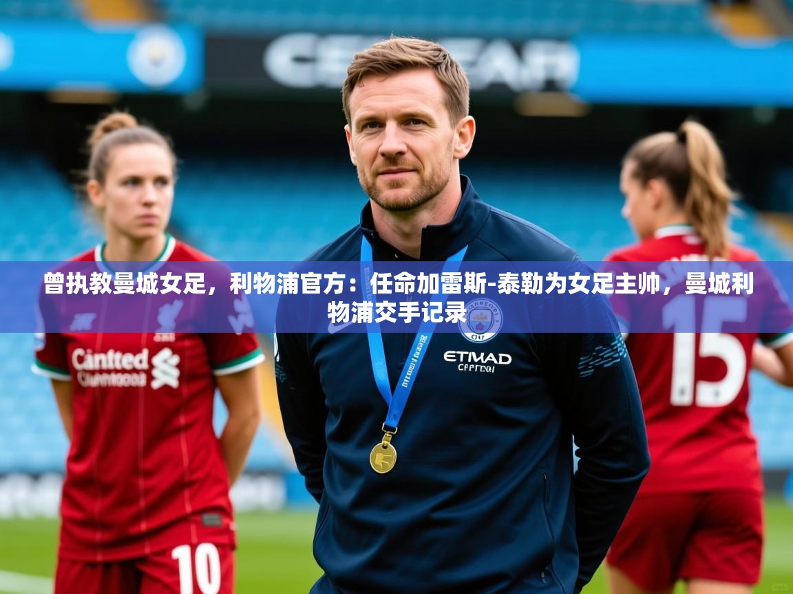 2025安博体育官方下载曾执教曼城女足,利物浦官方:任命加雷斯-泰勒为女足主帅,曼城利物浦交手记录 第3张