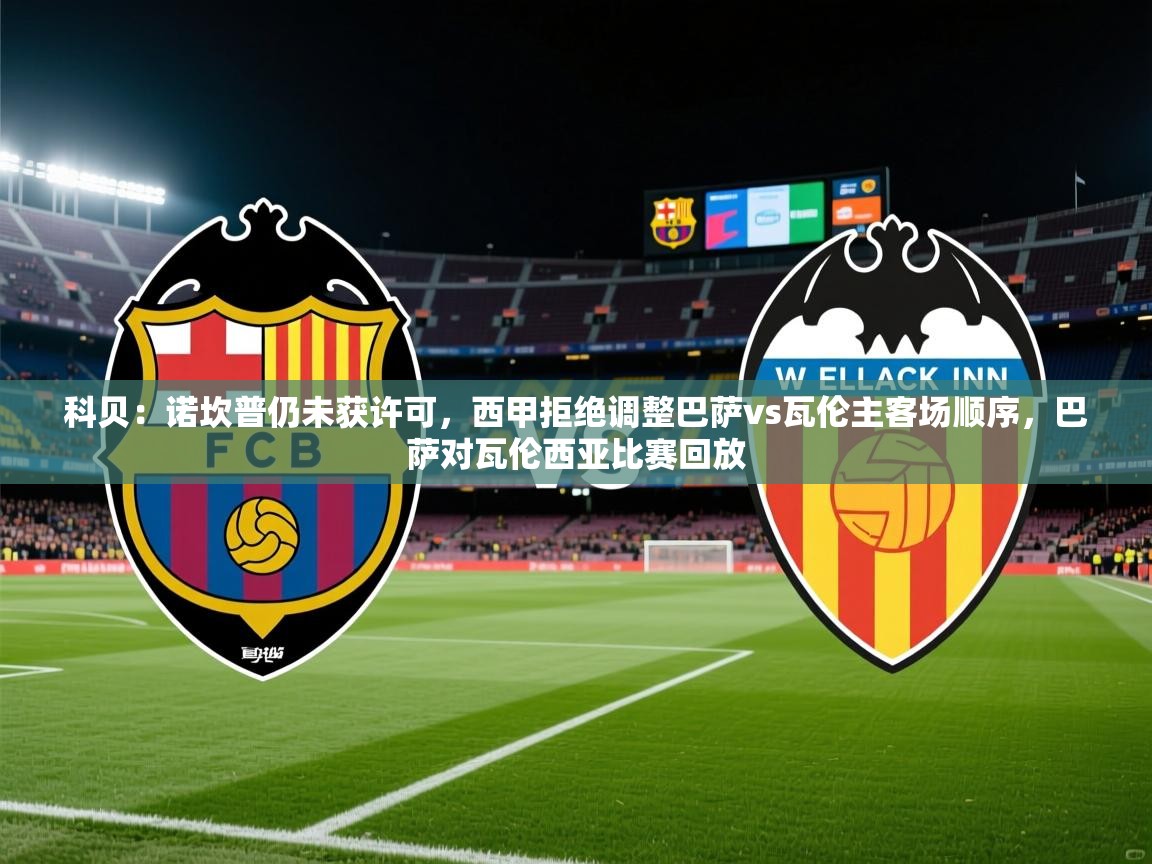 2025安博体育官方登录网站入口科贝：诺坎普仍未获许可，西甲拒绝调整巴萨vs瓦伦主客场顺序，巴萨对瓦伦西亚比赛回放  第1张