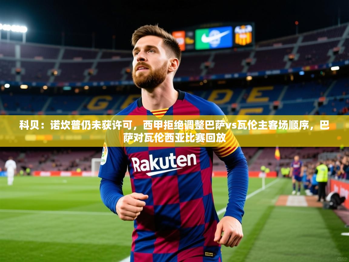 2025安博体育官方登录网站入口科贝：诺坎普仍未获许可，西甲拒绝调整巴萨vs瓦伦主客场顺序，巴萨对瓦伦西亚比赛回放  第2张