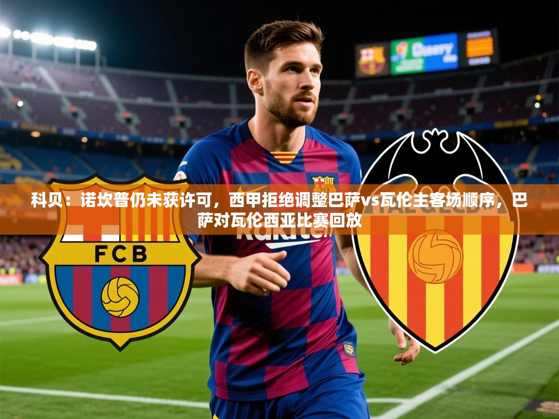 2025安博体育官方登录网站入口科贝：诺坎普仍未获许可，西甲拒绝调整巴萨vs瓦伦主客场顺序，巴萨对瓦伦西亚比赛回放  第3张