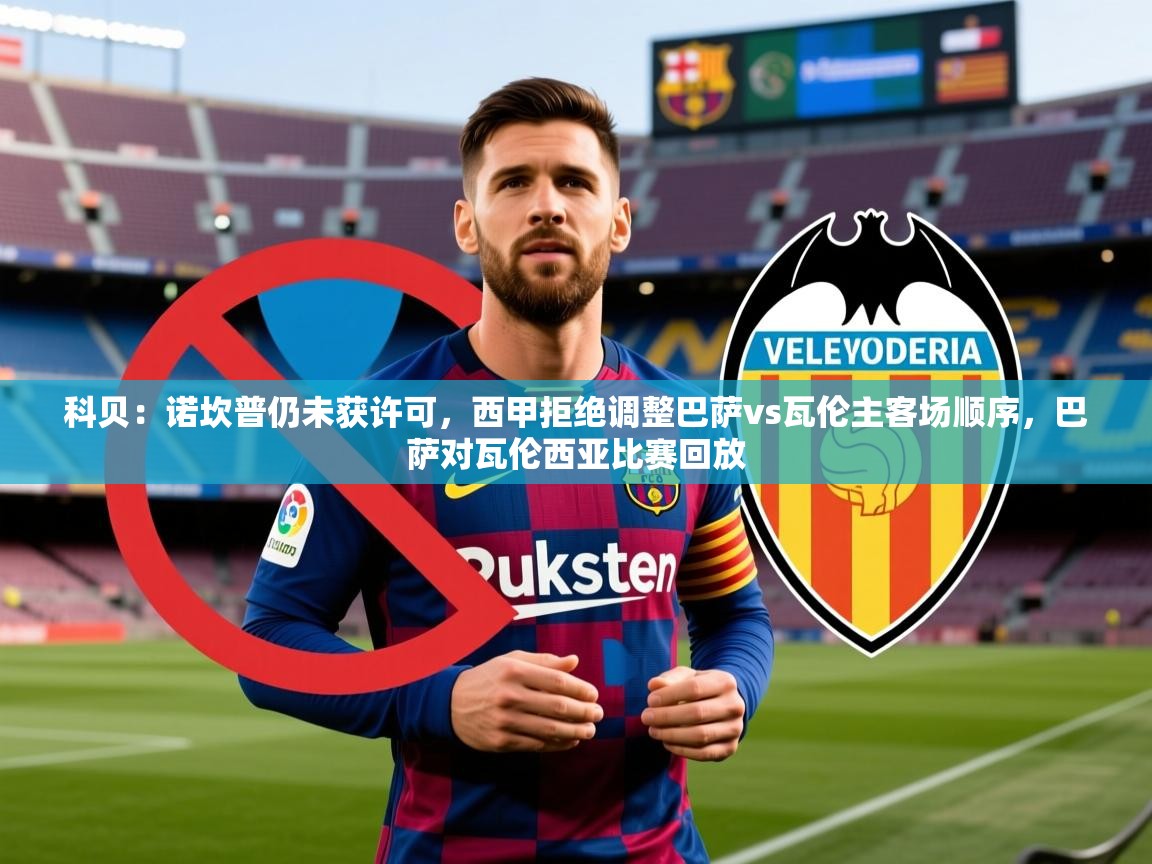 2025安博体育官方登录网站入口科贝：诺坎普仍未获许可，西甲拒绝调整巴萨vs瓦伦主客场顺序，巴萨对瓦伦西亚比赛回放  第4张