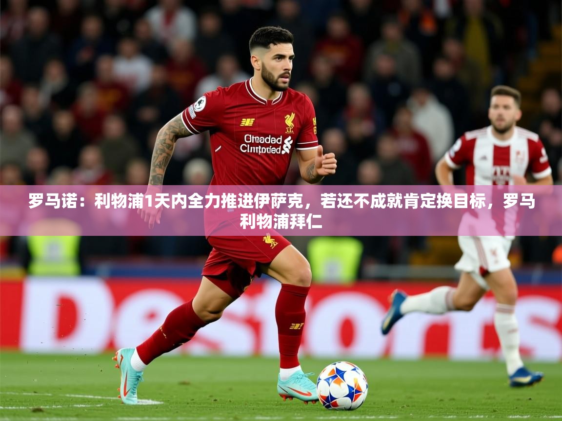 2025安博体育在线观看入口罗马诺：利物浦1天内全力推进伊萨克，若还不成就肯定换目标，罗马利物浦拜仁  第2张
