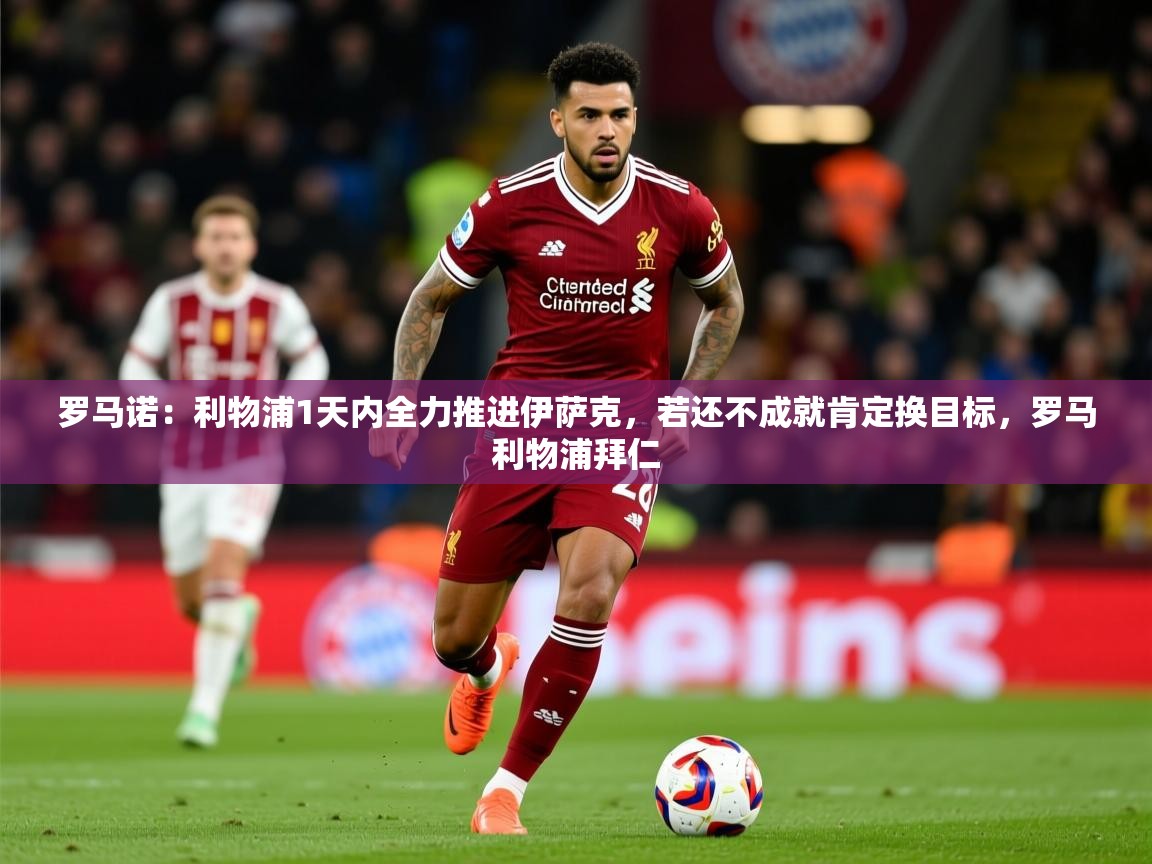 2025安博体育在线观看入口罗马诺：利物浦1天内全力推进伊萨克，若还不成就肯定换目标，罗马利物浦拜仁  第4张