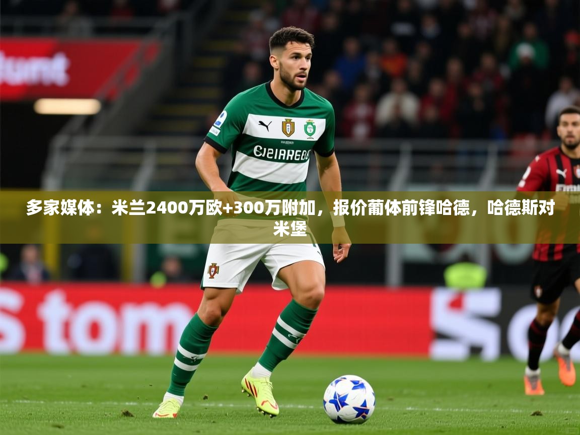 2025安博体育在线app多家媒体：米兰2400万欧+300万附加，报价葡体前锋哈德，哈德斯对米堡  第3张