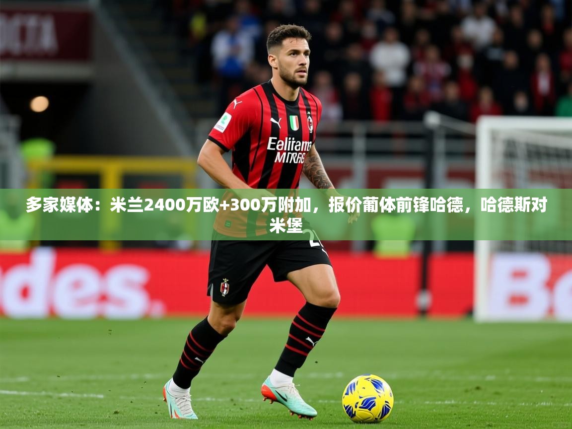 2025安博体育在线app多家媒体：米兰2400万欧+300万附加，报价葡体前锋哈德，哈德斯对米堡  第4张