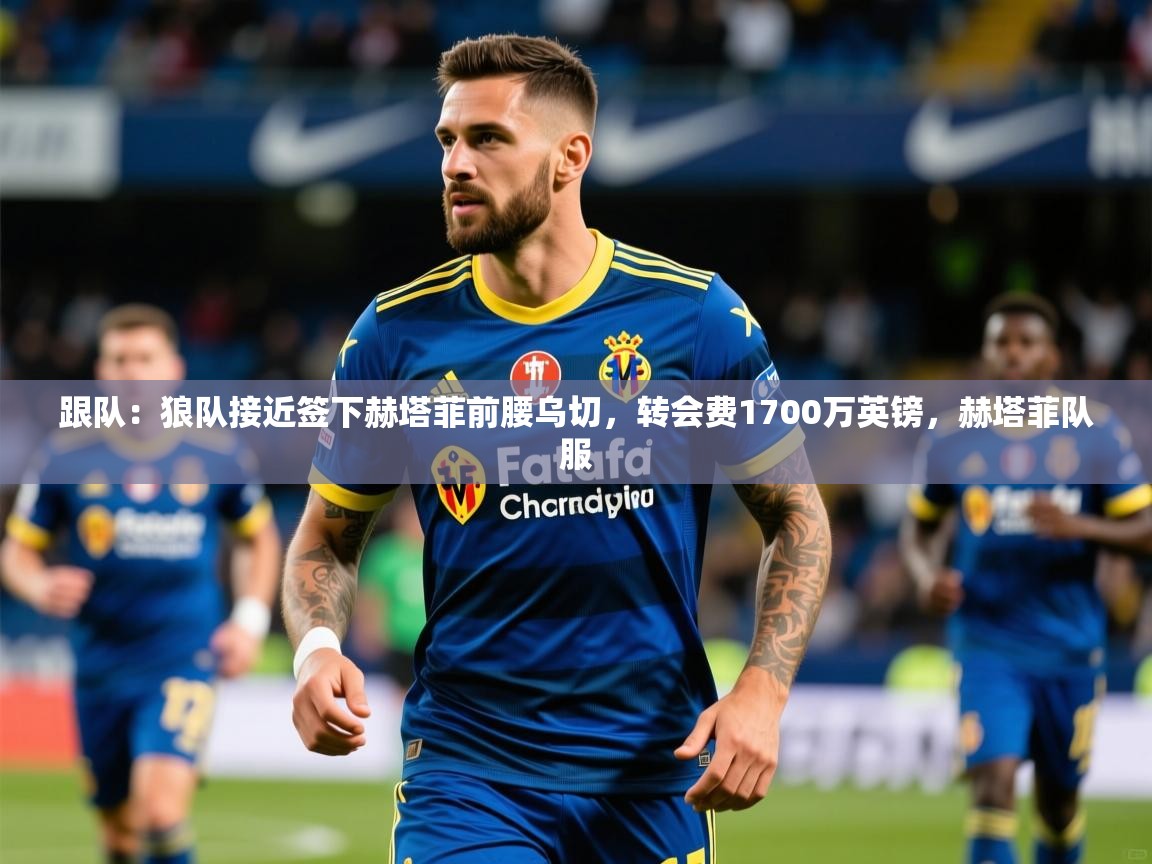 2025安博体育官方登录网站入口跟队：狼队接近签下赫塔菲前腰乌切，转会费1700万英镑，赫塔菲队服  第1张