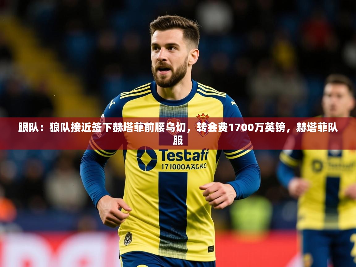 2025安博体育官方登录网站入口跟队：狼队接近签下赫塔菲前腰乌切，转会费1700万英镑，赫塔菲队服  第3张