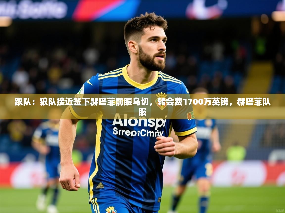 2025安博体育官方登录网站入口跟队：狼队接近签下赫塔菲前腰乌切，转会费1700万英镑，赫塔菲队服  第4张