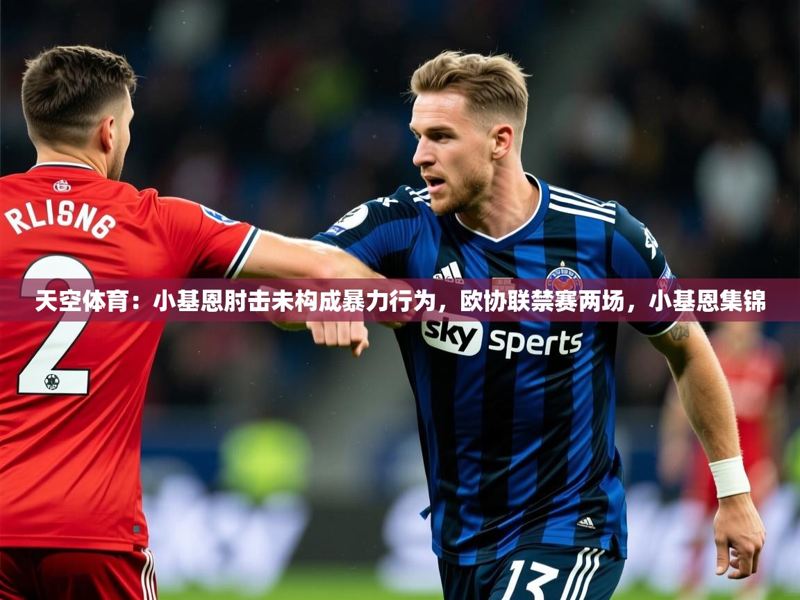 2025安博体育在线登录官网天空体育：小基恩肘击未构成暴力行为，欧协联禁赛两场，小基恩集锦  第1张