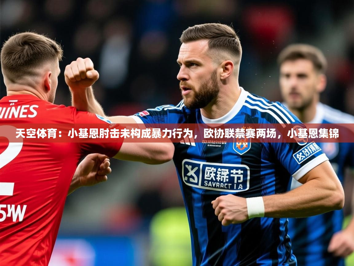2025安博体育在线登录官网天空体育：小基恩肘击未构成暴力行为，欧协联禁赛两场，小基恩集锦  第2张