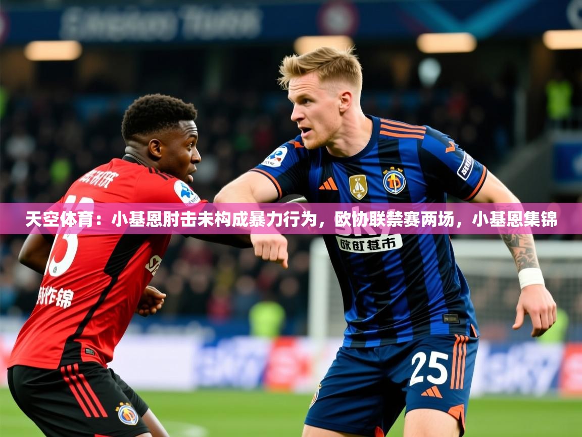 2025安博体育在线登录官网天空体育：小基恩肘击未构成暴力行为，欧协联禁赛两场，小基恩集锦  第4张