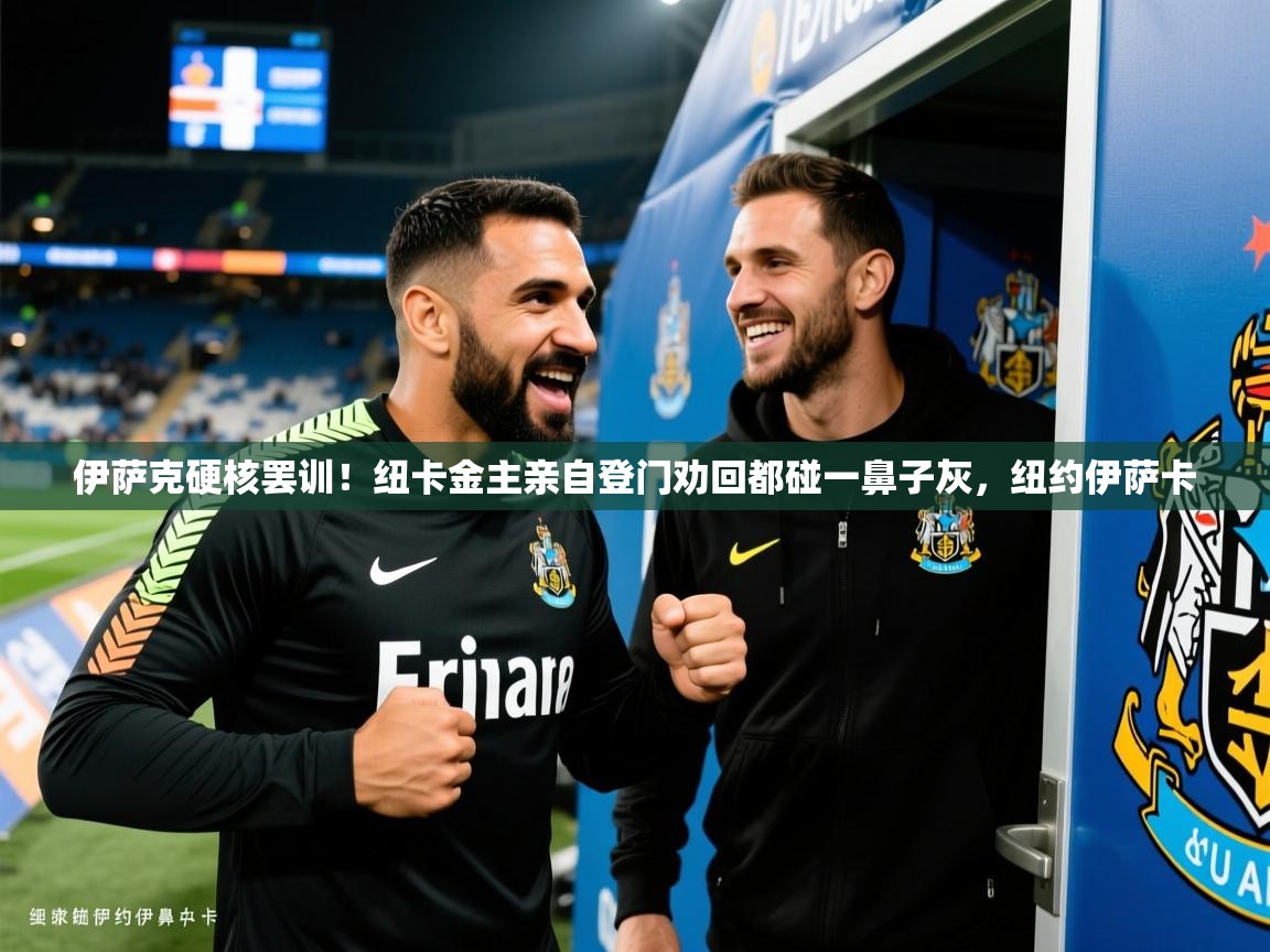 2025安博体育app官网伊萨克硬核罢训！纽卡金主亲自登门劝回都碰一鼻子灰，纽约伊萨卡  第2张