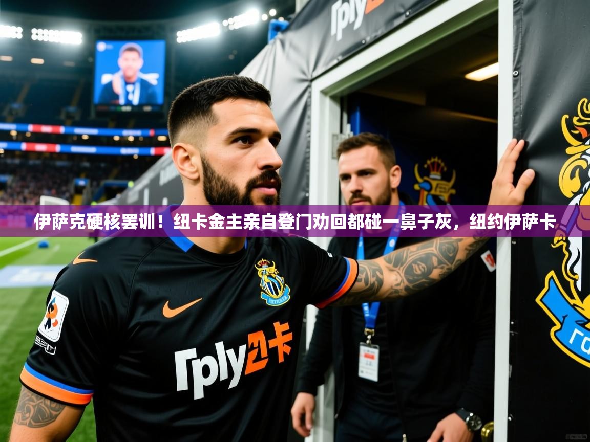 2025安博体育app官网伊萨克硬核罢训！纽卡金主亲自登门劝回都碰一鼻子灰，纽约伊萨卡  第4张