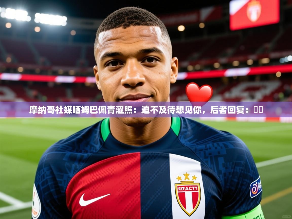 2025安博体育app电脑版摩纳哥社媒晒姆巴佩青涩照：迫不及待想见你，后者回复：❤️