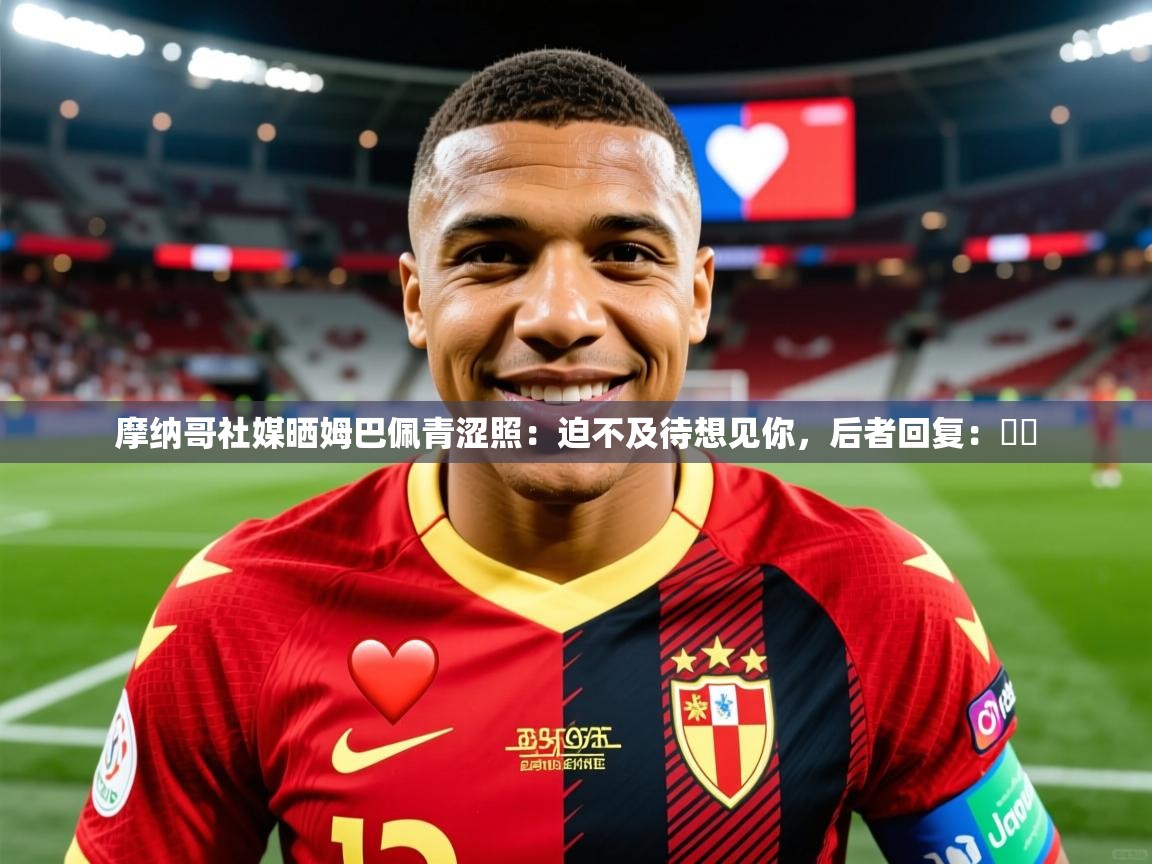 2025安博体育app电脑版摩纳哥社媒晒姆巴佩青涩照：迫不及待想见你，后者回复：❤️  第3张