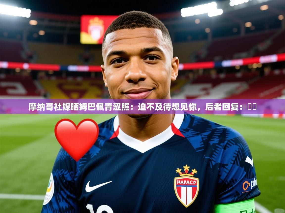 2025安博体育app电脑版摩纳哥社媒晒姆巴佩青涩照：迫不及待想见你，后者回复：❤️  第4张
