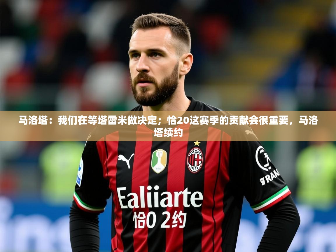 2025安博体育最新官方登录网站入口网址马洛塔：我们在等塔雷米做决定；恰20这赛季的贡献会很重要，马洛塔续约  第3张